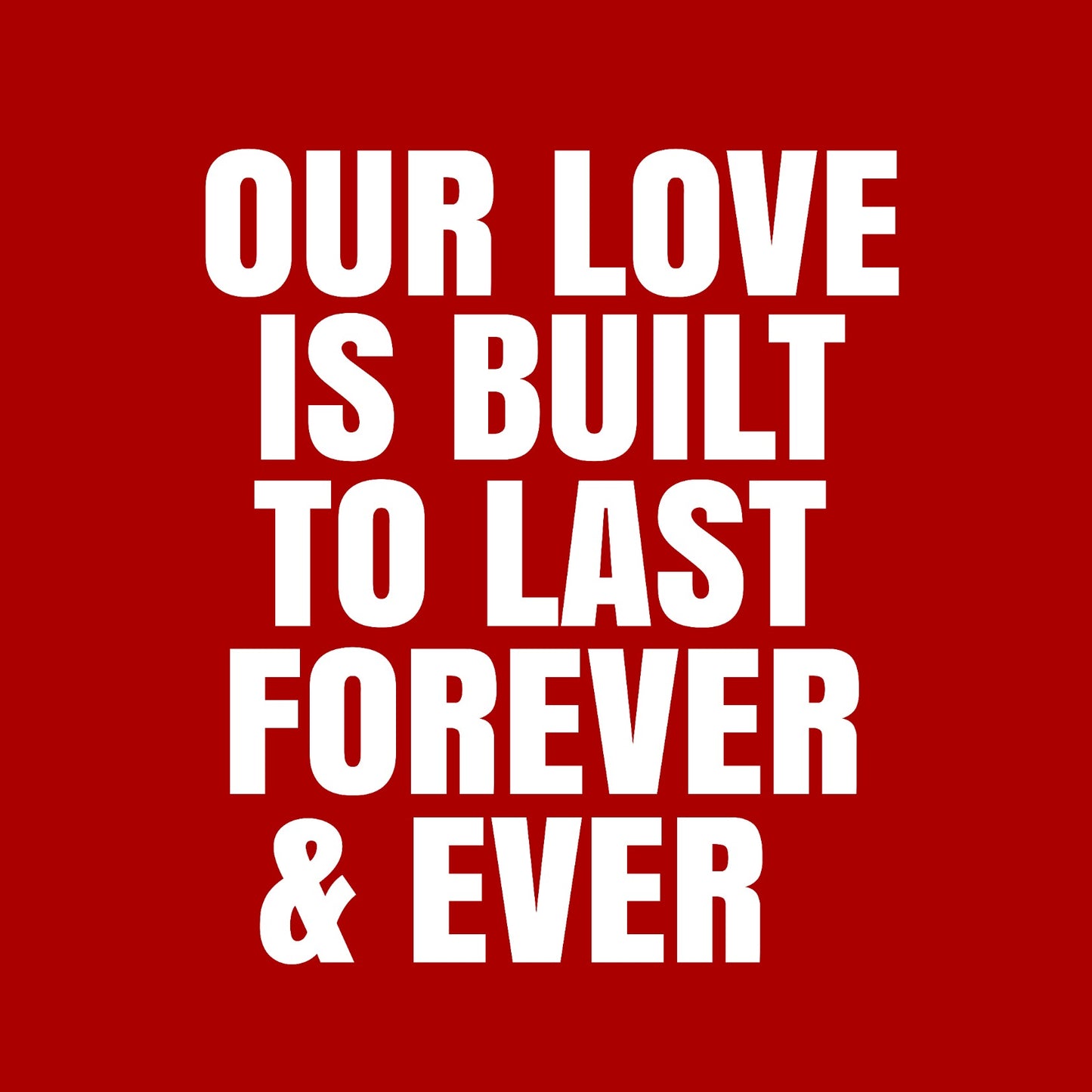 Our love is built to last forever and ever