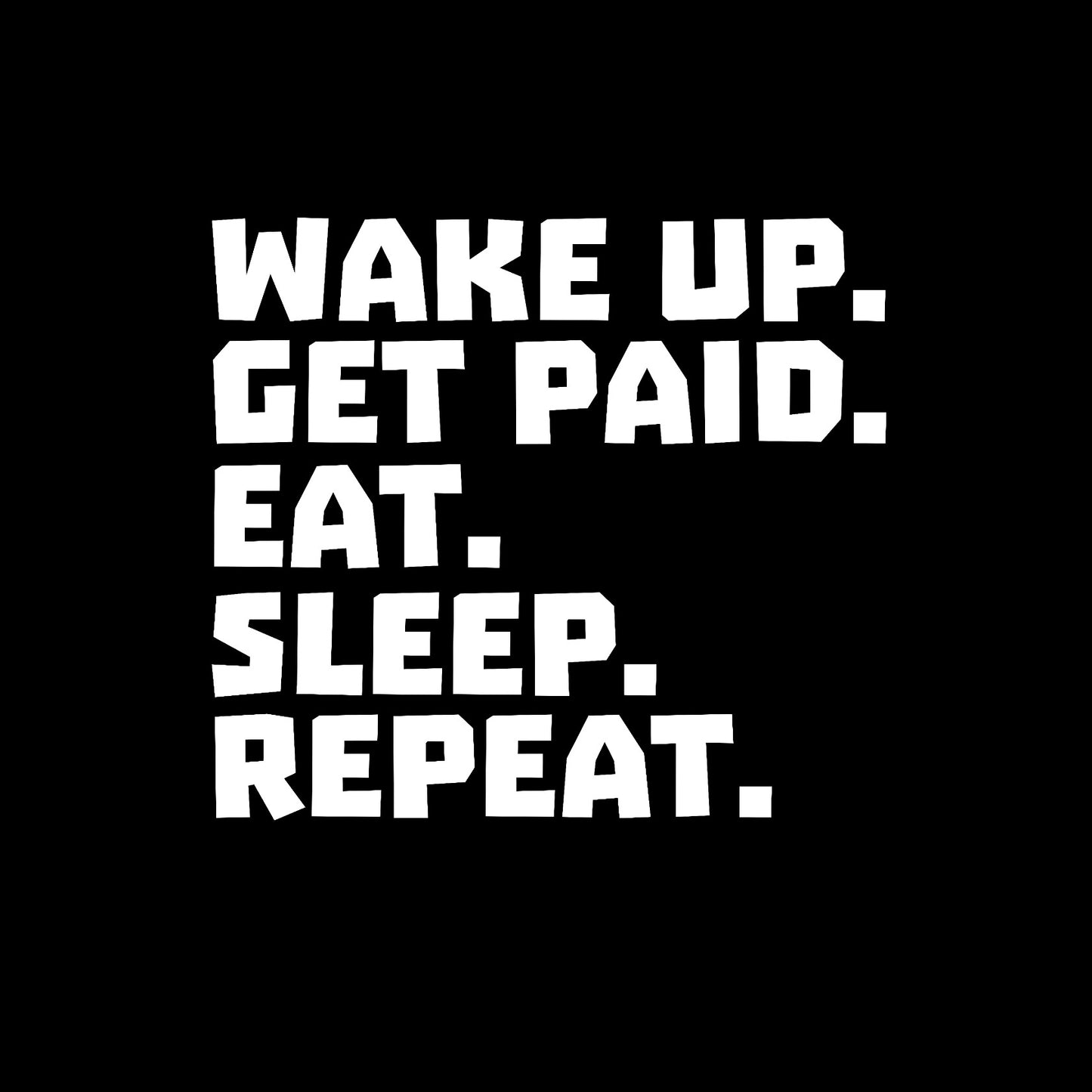 Wake up get paid eat sleep repeat