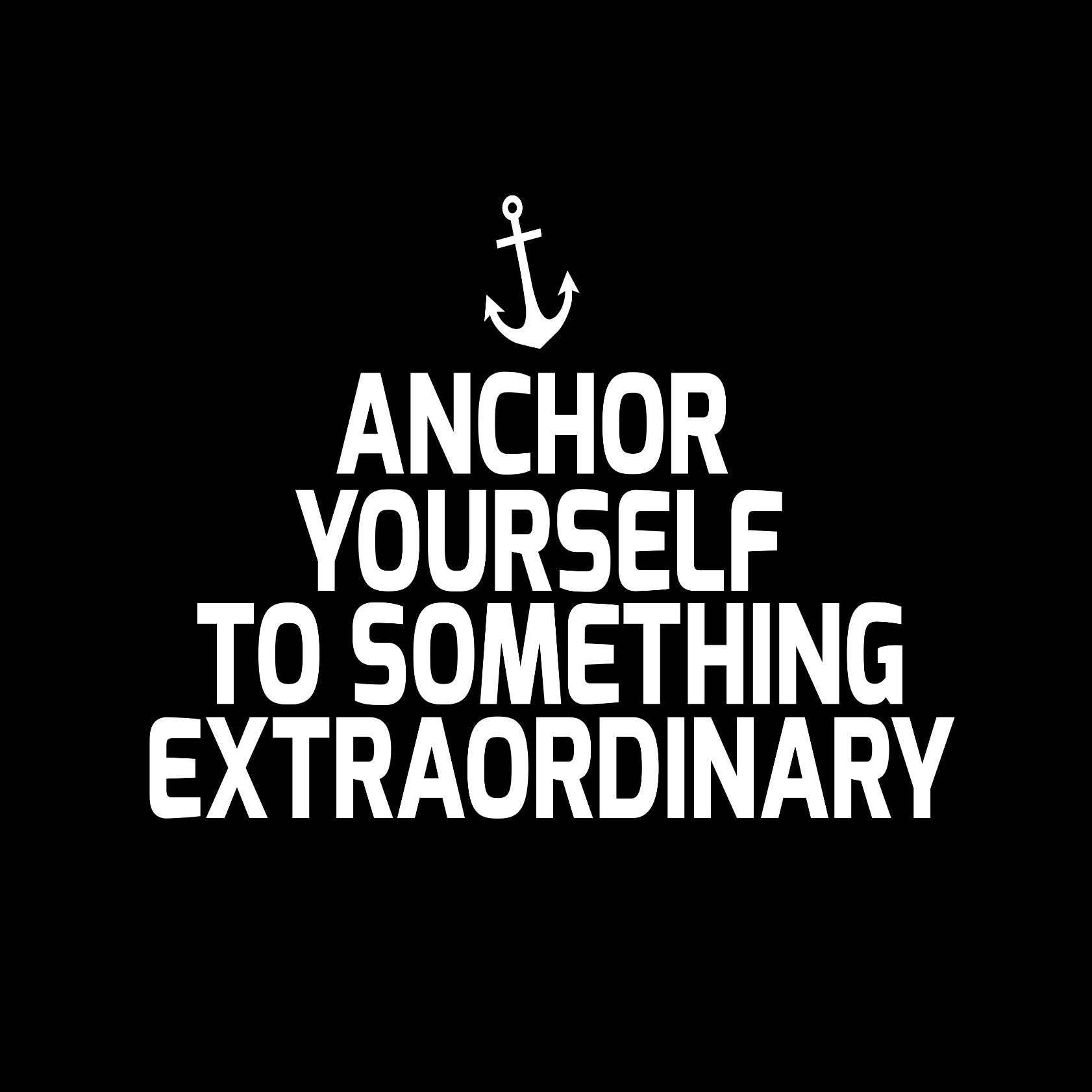 Anchor yourself to something extraordinary